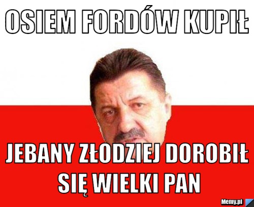 Osiem fordów kupił jebany złodziej dorobił się wielki pan
