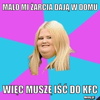 Mało mi żarcia dają w domu  więc muszę iść do KFC 