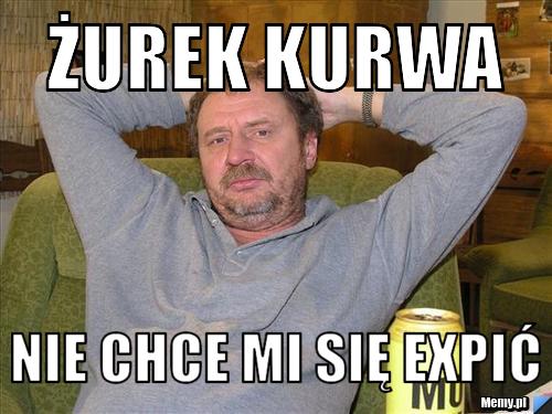 Żurek kurwa nie chce mi się expić
