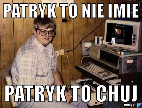 Patryk to nie imie  Patryk to chuj