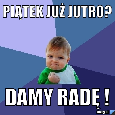 Piątek już jutro? Damy radę !