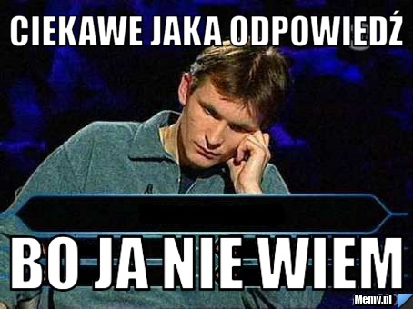 Ciekawe jaka odpowiedź Bo ja nie wiem