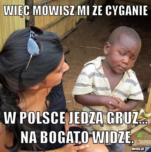 Więc mówisz mi że cyganie W Polsce jedzą gruz... na bogato widzę.