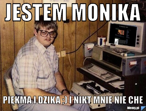 JESTEM Monika  piękma i dzika ;) i nikt mnie nie che