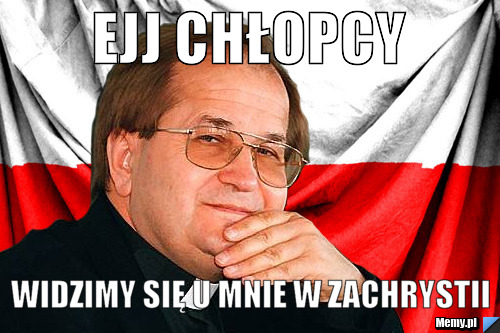Ejj chłopcy  Widzimy się u mnie w zachrystii 