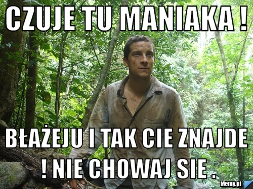Czuje tu maniaka ! błażeju i tak cie znajde ! Nie chowaj sie .