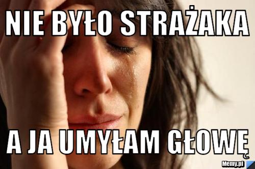 NIE BYŁO STRAŻAKA A JA UMYŁAM GŁOWĘ