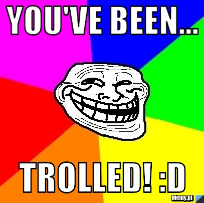 You've been... TROLLED! :D