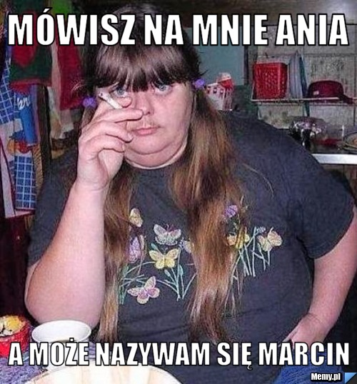 Mówisz na mnie Ania A może nazywam się Marcin 