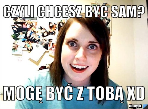 Czyli chcesz być sam? mogę być z tobą xD