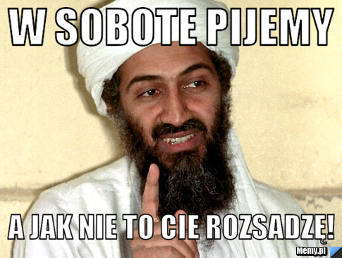 W sobote pijemy a jak nie to cie rozsadzę!