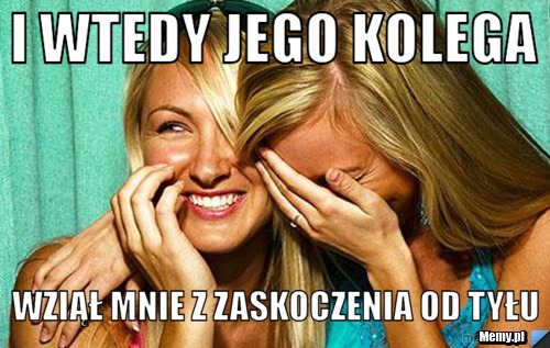 I Wtedy jego kolega  wziął mnie z zaskoczenia od tyłu