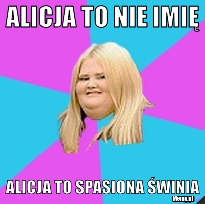 Alicja to nie imię Alicja to spasiona świnia