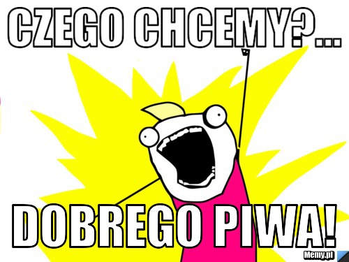 Czego chcemy?... Dobrego piwa!