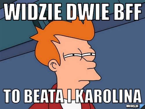 Widzie dwie bff to beata i karolina