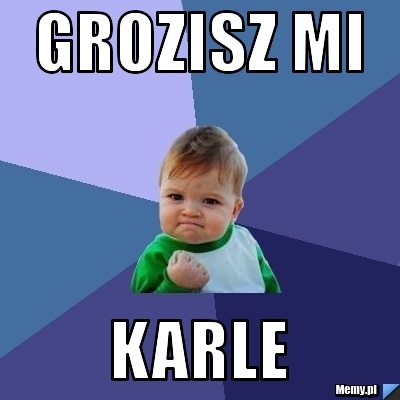 Grozisz mi karle