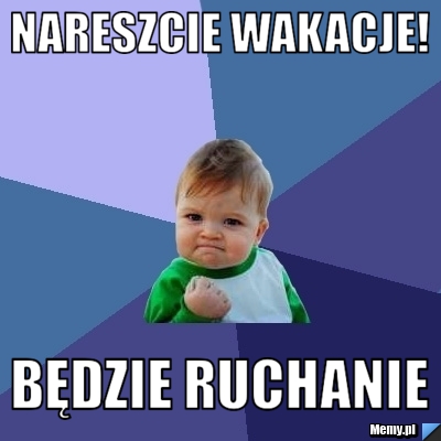 NARESZCIE WAKACJE! BĘDZIE RUCHANIE