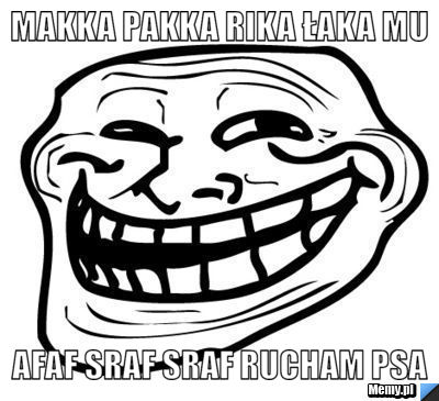 Makka pakka rika łaka mu  afaf sraf sraf rucham psa