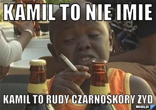 Kamil to nie imie kamil to rudy czarnoskóry żyd