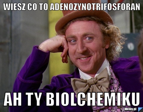 Wiesz co to adenozynotrifosforan  Ah ty biolchemiku 