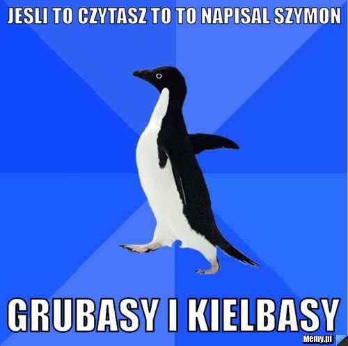 JESLI TO CZYTASZ TO TO NAPISAL SZYMON GRUBASY I KIELBASY