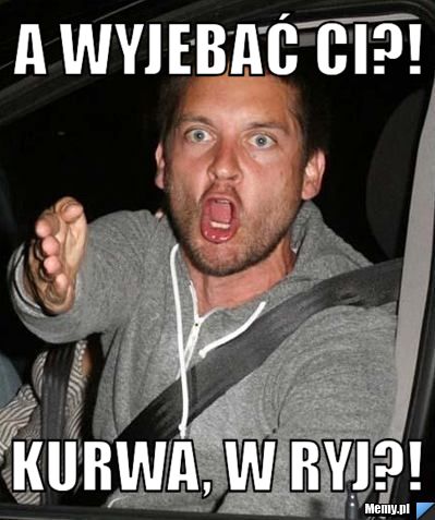 A wyjebać Ci?! Kurwa, w ryj?!