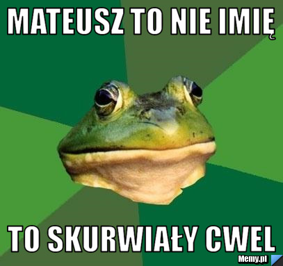 Mateusz to nie imię To skurwiały cwel