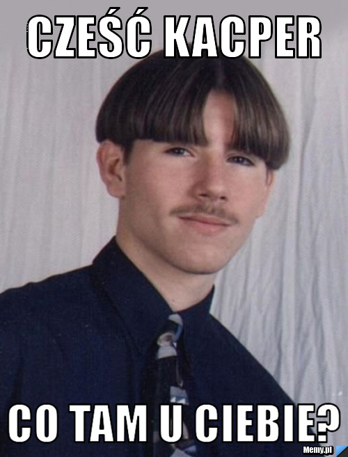 Cześć Kacper Co tam u ciebie?
