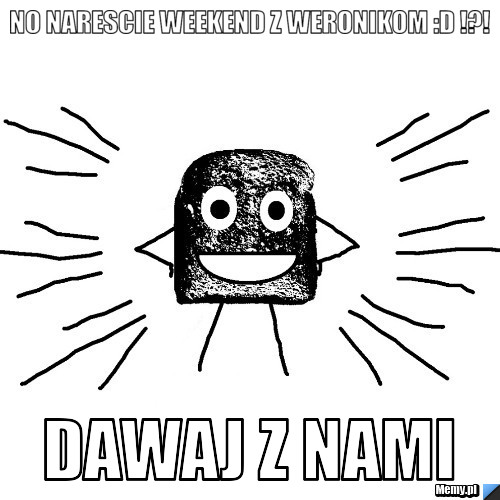 No narescie Weekend z Weronikom :D !?! Dawaj z nami 