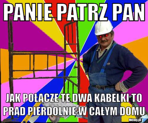 Panie patrz pan  jak połącze te dwa kabelki to prąd pierdolnie w całym domu