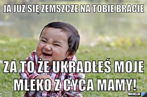 Ja już się zemszcze na tobie bracie za to że ukradłeś moje mleko z cyca mamy!