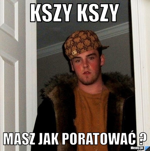 Kszy Kszy masz jak poratować ?
