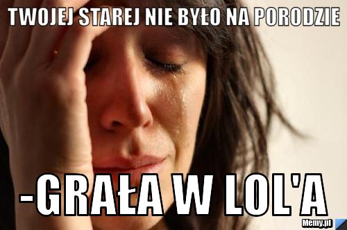 TWOJEJ STAREJ NIE BYŁO NA PORODZIE  -GRAŁA W lol'a