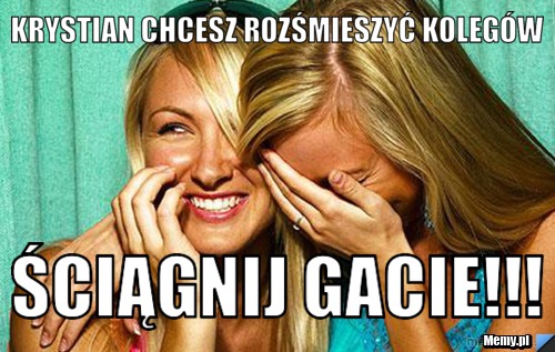 Krystian chcesz rozśmieszyć kolegów ściągnij gacie!!!