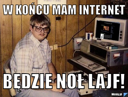 W końcu mam internet Będzie NOŁ LAJF!