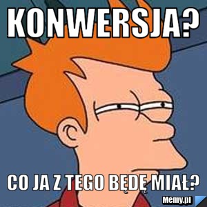 KONWERSJA? Co Ja z tego będę miał?
