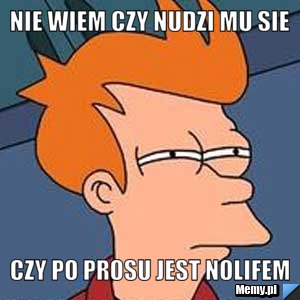Nie wiem czy nudzi mu sie czy po prosu jest nolifem