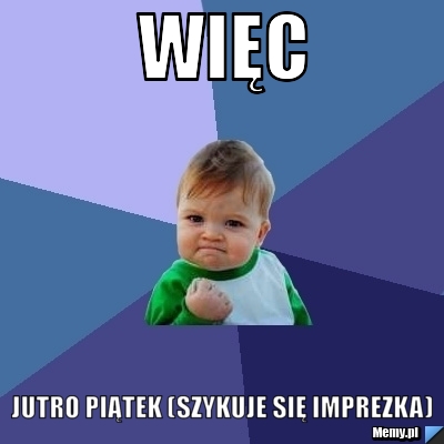 Więc JUTRO PIĄTEK (SZYKUJE SIĘ IMPREZKA)