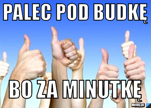 Palec pod budkę Bo za minutkę