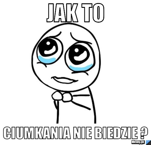 JAK TO  Ciumkania nie biedzie ?
