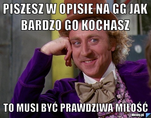 Piszesz w opisie na gg jak bardzo go kochasz  to musi być prawdziwa miłość