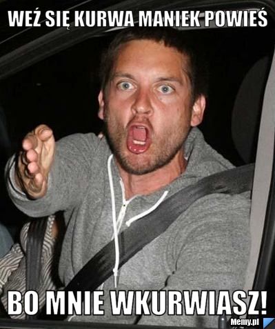 Weź się kurwa maniek powieś  bo mnie wkurwiasz!