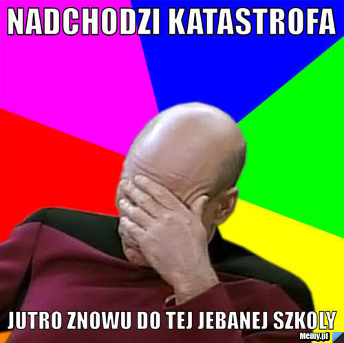 Nadchodzi katastrofa Jutro znowu do tej jebanej szkoly