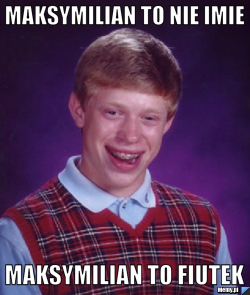 Maksymilian to nie imie Maksymilian to Fiutek