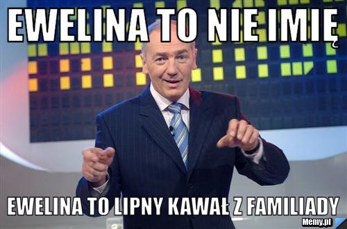 Ewelina to nie imię  ewelina to lipny kawał z familiady 