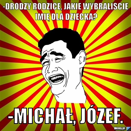 -Drodzy rodzice, jakie wybraliscie imię dla dziecka? -Michał, Józef.