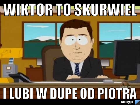 Wiktor to skurwiel  i lubi w dupe od Piotra 