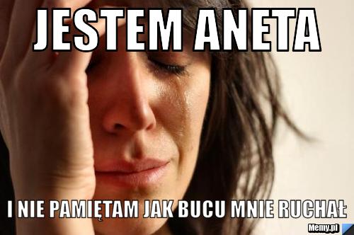 Jestem Aneta i nie pamiętam jak bucu mnie ruchał