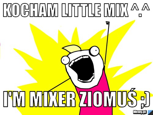 Kocham Little Mix ^.^ I'm Mixer ziomuś ;)