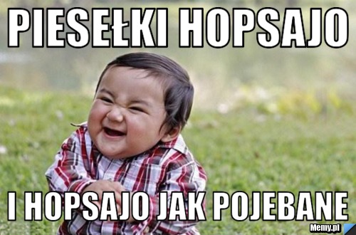 Piesełki hopsajo  i hopsajo jak pojebane
